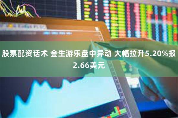 股票配资话术 金生游乐盘中异动 大幅拉升5.20%报2.66美元