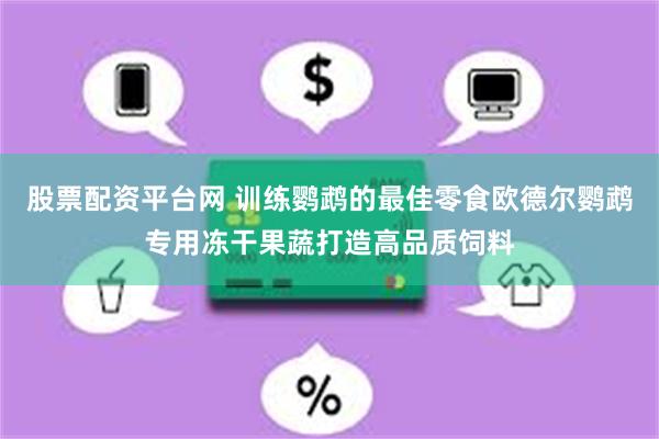 股票配资平台网 训练鹦鹉的最佳零食欧德尔鹦鹉专用冻干果蔬打造高品质饲料