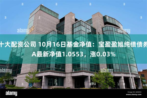 十大配资公司 10月16日基金净值：宝盈盈旭纯债债券A最新净值1.0553，涨0.03%