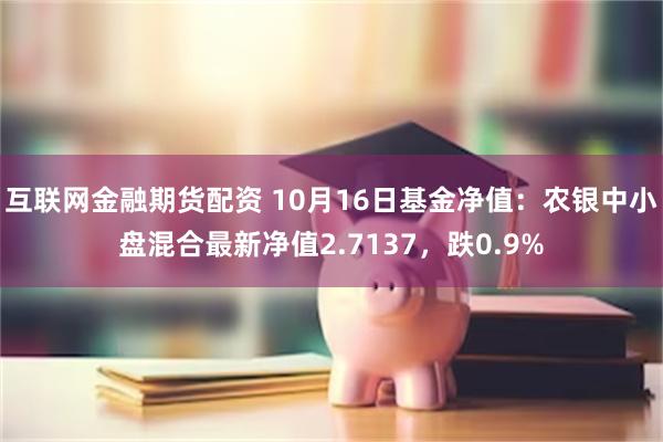 互联网金融期货配资 10月16日基金净值：农银中小盘混合最新净值2.7137，跌0.9%