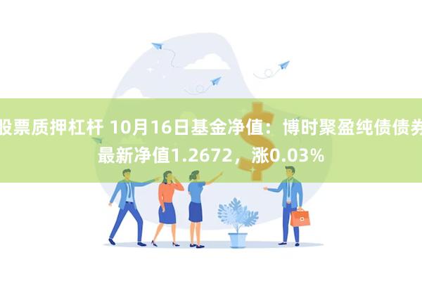 股票质押杠杆 10月16日基金净值：博时聚盈纯债债券最新净值1.2672，涨0.03%