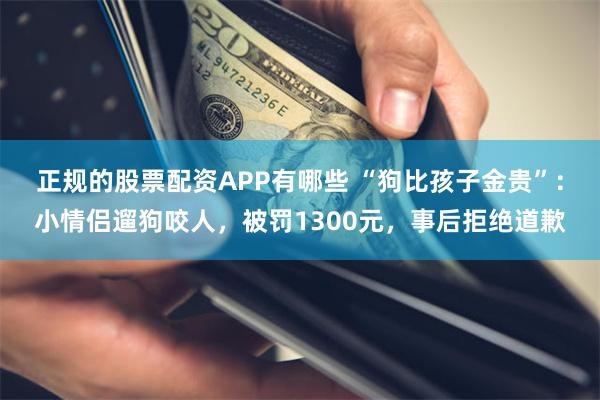 正规的股票配资APP有哪些 “狗比孩子金贵”：小情侣遛狗咬人，被罚1300元，事后拒绝道歉