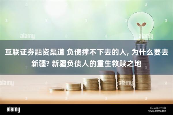 互联证劵融资渠道 负债撑不下去的人, 为什么要去新疆? 新疆负债人的重生救赎之地