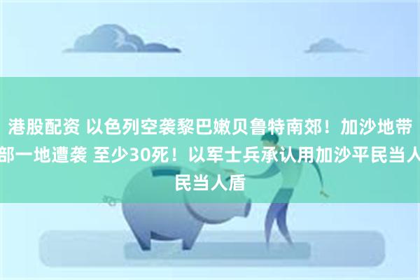 港股配资 以色列空袭黎巴嫩贝鲁特南郊！加沙地带北部一地遭袭 至少30死！以军士兵承认用加沙平民当人盾