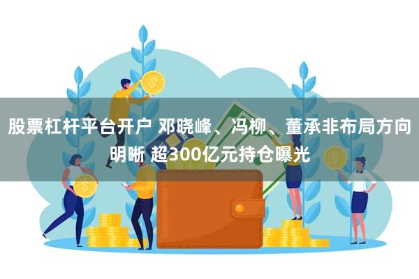 股票杠杆平台开户 邓晓峰、冯柳、董承非布局方向明晰 超300亿元持仓曝光