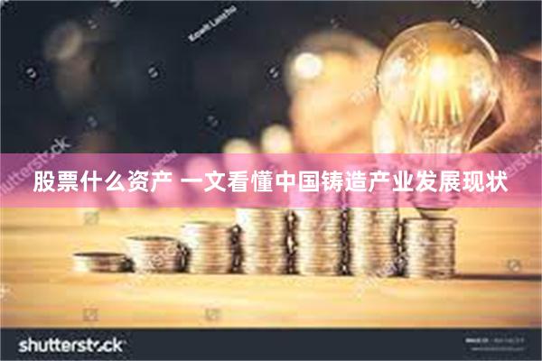 股票什么资产 一文看懂中国铸造产业发展现状