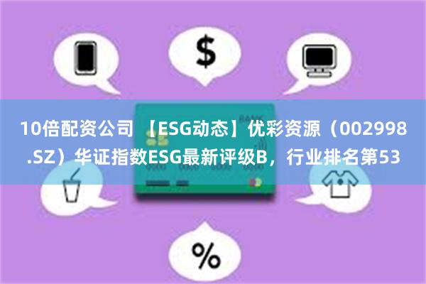 10倍配资公司 【ESG动态】优彩资源（002998.SZ）华证指数ESG最新评级B，行业排名第53