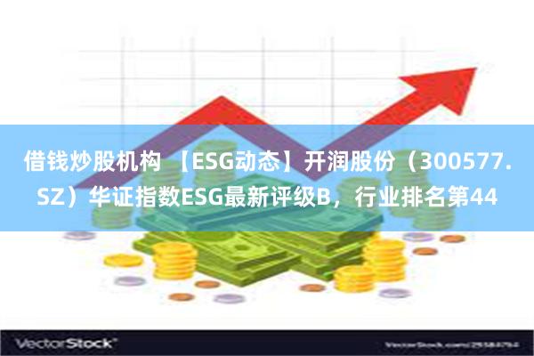 借钱炒股机构 【ESG动态】开润股份（300577.SZ）华证指数ESG最新评级B，行业排名第44