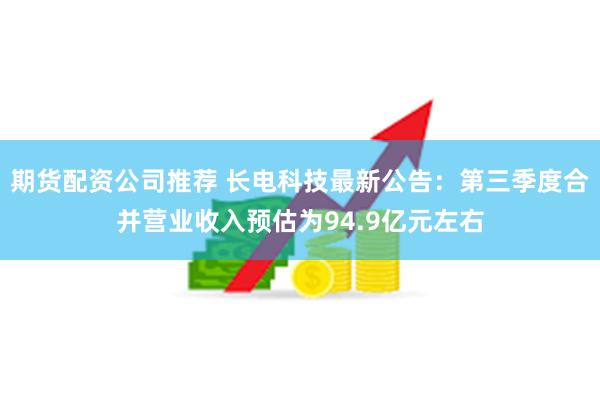 期货配资公司推荐 长电科技最新公告：第三季度合并营业收入预估为94.9亿元左右