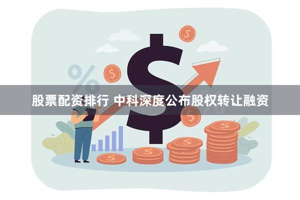 股票配资排行 中科深度公布股权转让融资