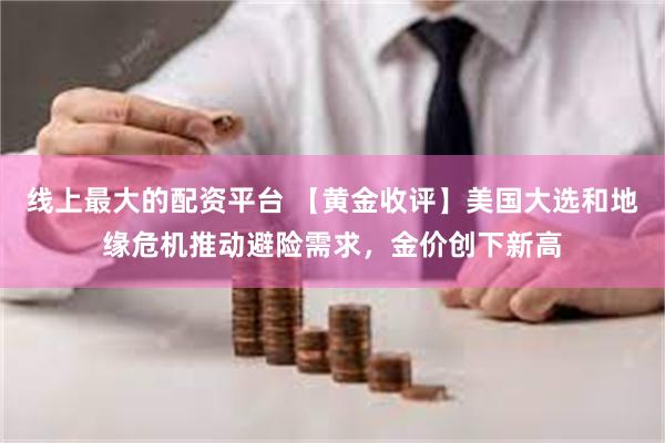 线上最大的配资平台 【黄金收评】美国大选和地缘危机推动避险需求，金价创下新高