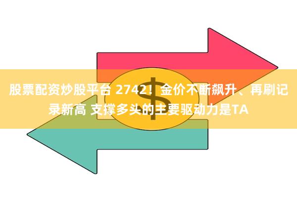 股票配资炒股平台 2742！金价不断飙升、再刷记录新高 支撑多头的主要驱动力是TA