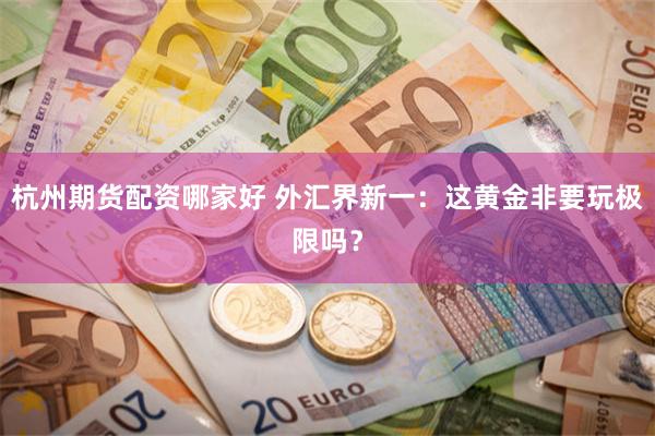 杭州期货配资哪家好 外汇界新一：这黄金非要玩极限吗？