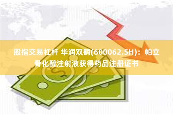 股指交易杠杆 华润双鹤(600062.SH)：帕立骨化醇注射液获得药品注册证书