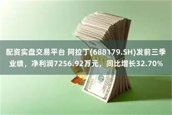 配资实盘交易平台 阿拉丁(688179.SH)发前三季业绩，净利润7256.92万元，同比增长32.70%