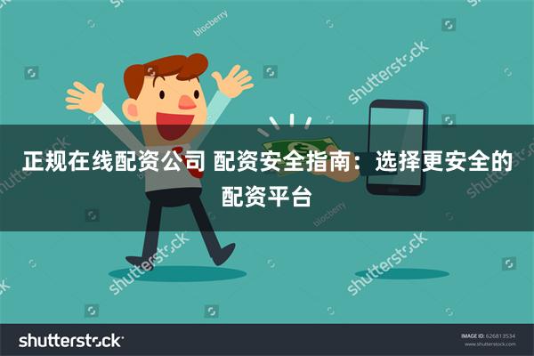 正规在线配资公司 配资安全指南：选择更安全的配资平台