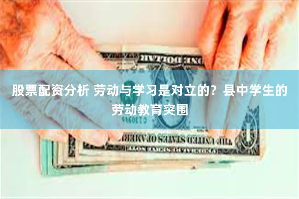 股票配资分析 劳动与学习是对立的？县中学生的劳动教育突围