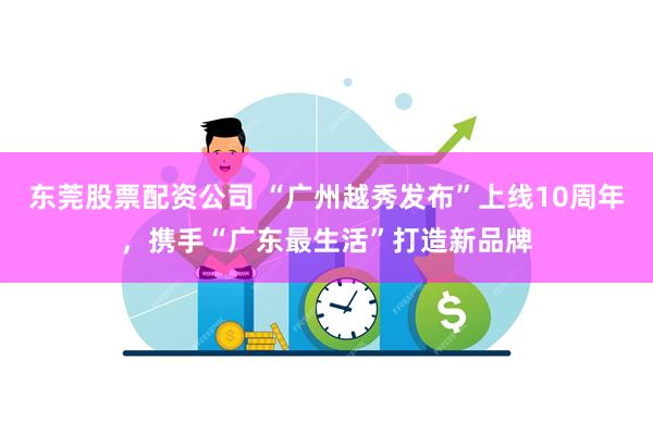 东莞股票配资公司 “广州越秀发布”上线10周年，携手“广东最生活”打造新品牌