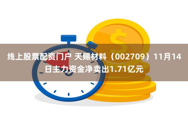 线上股票配资门户 天赐材料（002709）11月14日主力资金净卖出1.71亿元