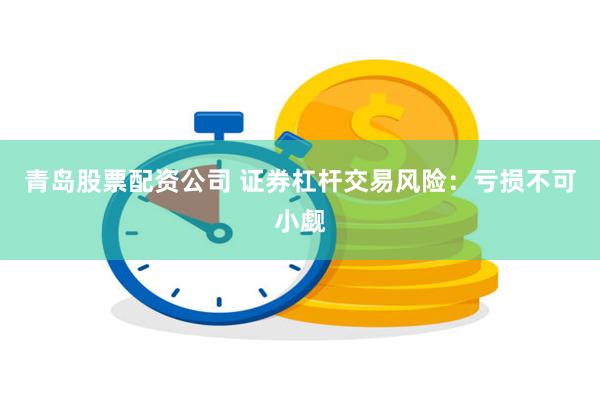 青岛股票配资公司 证券杠杆交易风险：亏损不可小觑