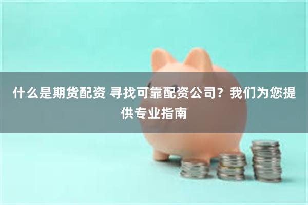 什么是期货配资 寻找可靠配资公司？我们为您提供专业指南