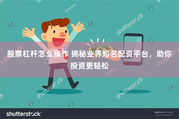 股票杠杆怎么操作 揭秘业界知名配资平台，助你投资更轻松