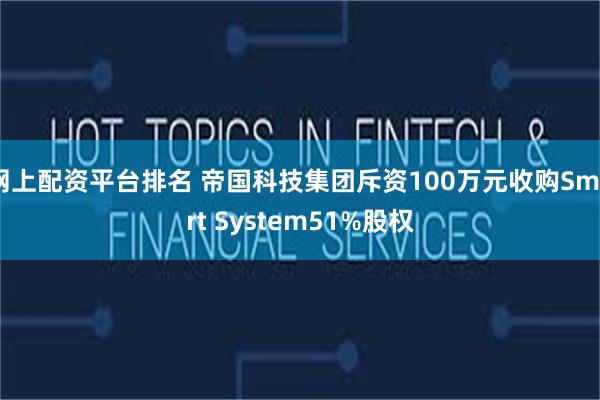 网上配资平台排名 帝国科技集团斥资100万元收购Smart System51%股权