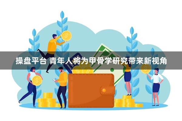 操盘平台 青年人将为甲骨学研究带来新视角