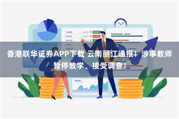 香港联华证券APP下载 云南丽江通报！涉事教师暂停教学、接受调查！