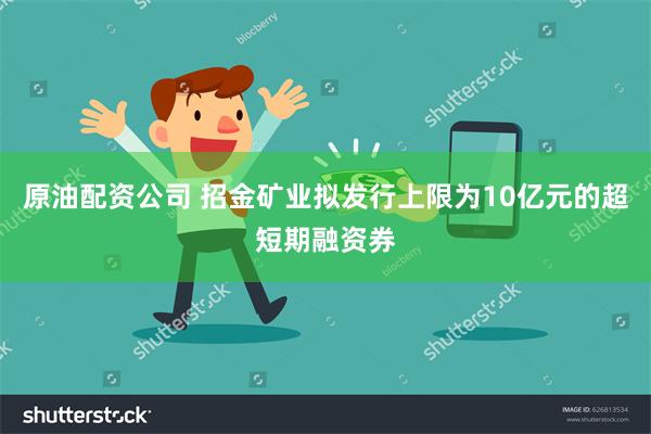 原油配资公司 招金矿业拟发行上限为10亿元的超短期融资券