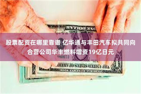 股票配资在哪里靠谱 亿华通与丰田汽车拟共同向合营公司华丰燃料增资19亿日元