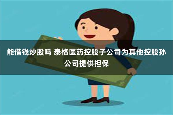 能借钱炒股吗 泰格医药控股子公司为其他控股孙公司提供担保