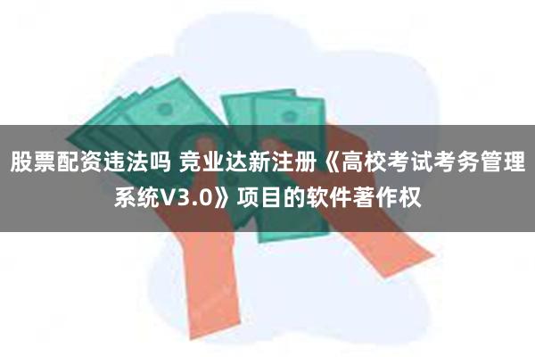 股票配资违法吗 竞业达新注册《高校考试考务管理系统V3.0》项目的软件著作权