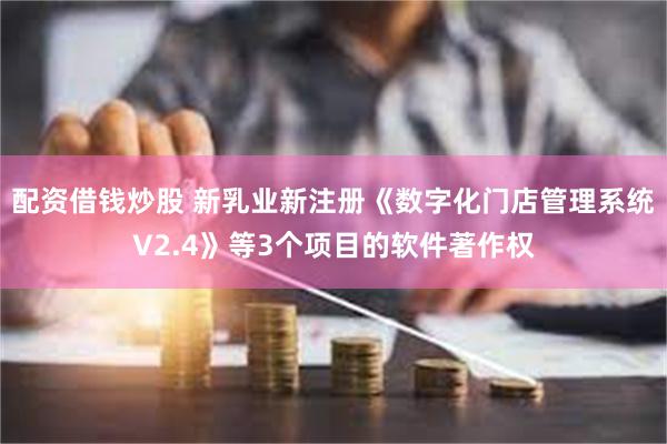 配资借钱炒股 新乳业新注册《数字化门店管理系统V2.4》等3个项目的软件著作权