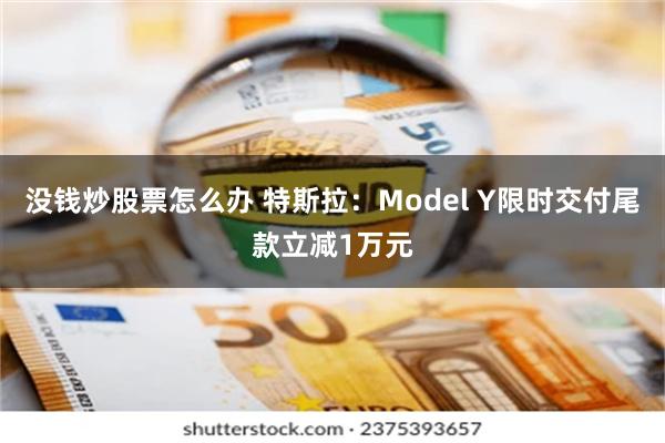 没钱炒股票怎么办 特斯拉：Model Y限时交付尾款立减1万元