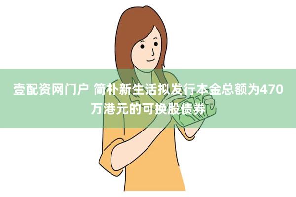 壹配资网门户 简朴新生活拟发行本金总额为470万港元的可换股债券