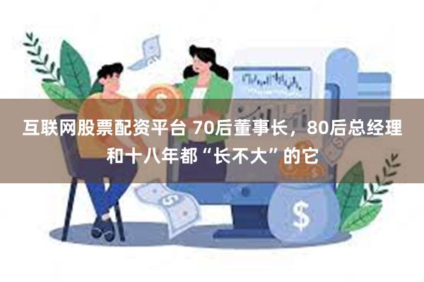 互联网股票配资平台 70后董事长，80后总经理和十八年都“长不大”的它