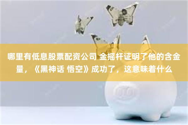 哪里有低息股票配资公司 金摇杆证明了他的含金量，《黑神话 悟空》成功了，这意味着什么