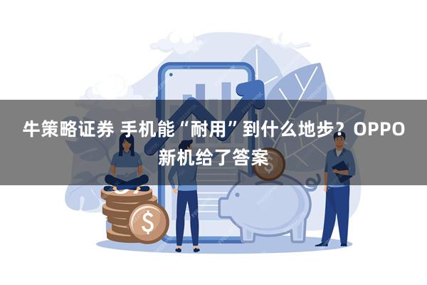 牛策略证券 手机能“耐用”到什么地步？OPPO新机给了答案