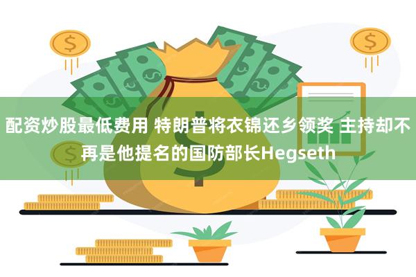 配资炒股最低费用 特朗普将衣锦还乡领奖 主持却不再是他提名的国防部长Hegseth