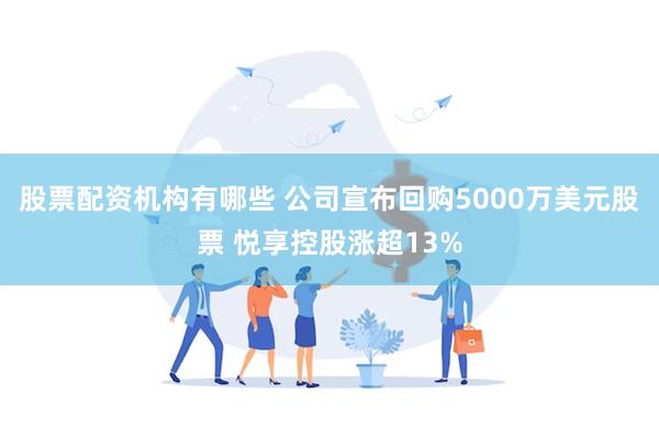 股票配资机构有哪些 公司宣布回购5000万美元股票 悦享控股涨超13%