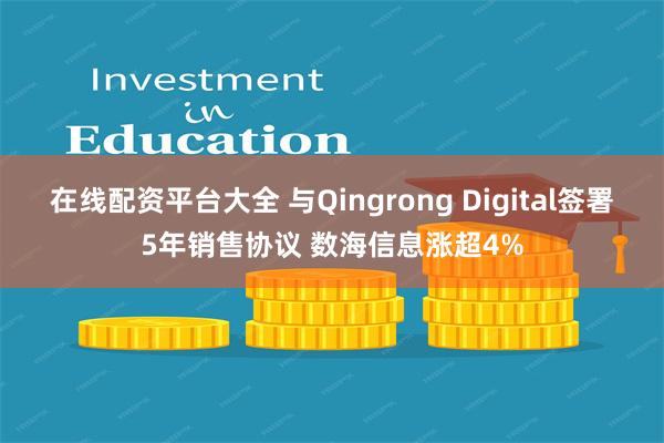 在线配资平台大全 与Qingrong Digital签署5年销售协议 数海信息涨超4%