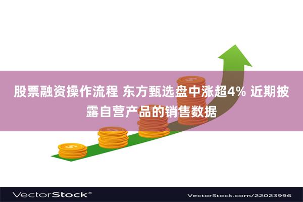 股票融资操作流程 东方甄选盘中涨超4% 近期披露自营产品的销售数据