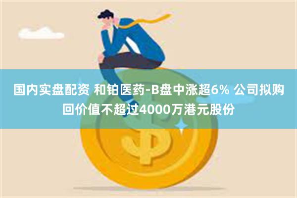 国内实盘配资 和铂医药-B盘中涨超6% 公司拟购回价值不超过4000万港元股份