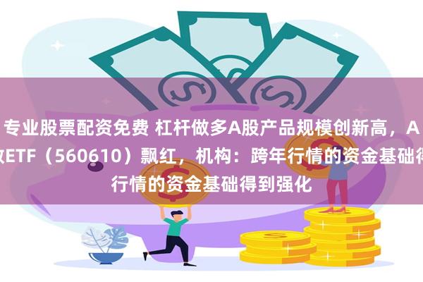 专业股票配资免费 杠杆做多A股产品规模创新高，A500指数ETF（560610）飘红，机构：跨年行情的资金基础得到强化