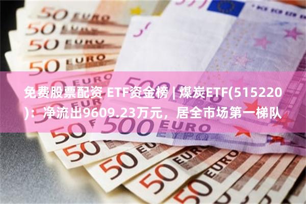 免费股票配资 ETF资金榜 | 煤炭ETF(515220)：净流出9609.23万元，居全市场第一梯队