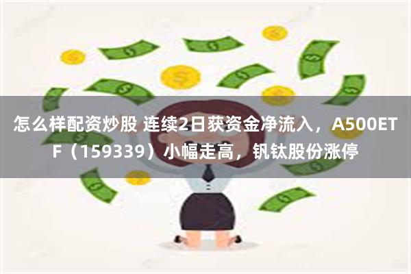 怎么样配资炒股 连续2日获资金净流入，A500ETF（159339）小幅走高，钒钛股份涨停