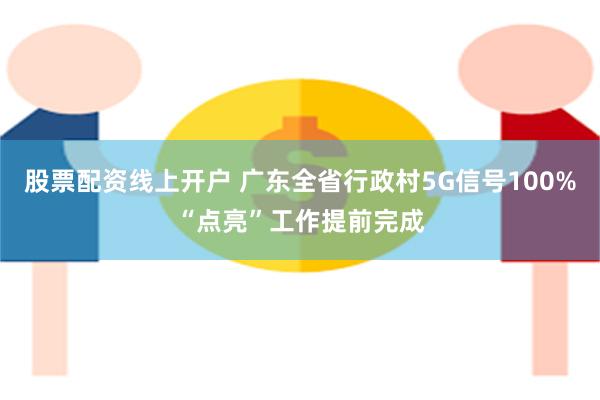 股票配资线上开户 广东全省行政村5G信号100%“点亮”工作提前完成