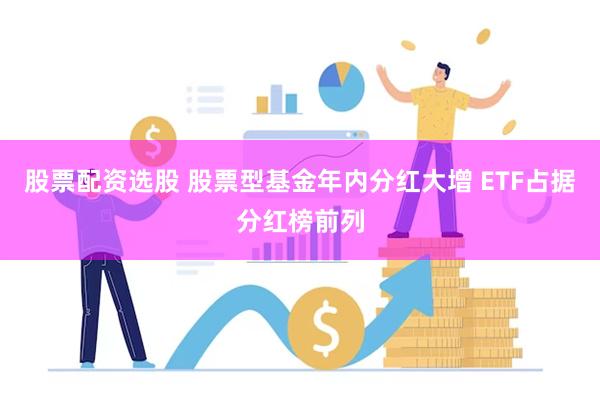 股票配资选股 股票型基金年内分红大增 ETF占据分红榜前列