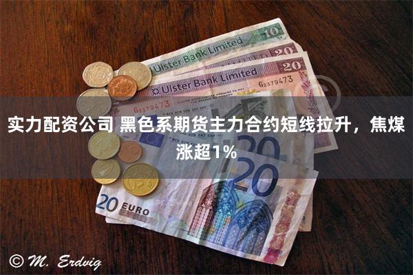 实力配资公司 黑色系期货主力合约短线拉升，焦煤涨超1%